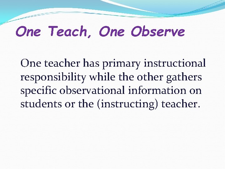 One Teach, One Observe One teacher has primary instructional responsibility while the other gathers