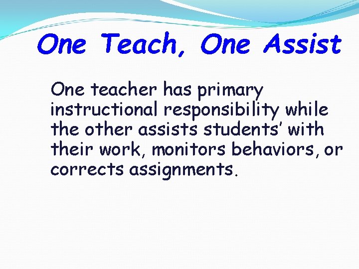 One Teach, One Assist One teacher has primary instructional responsibility while the other assists