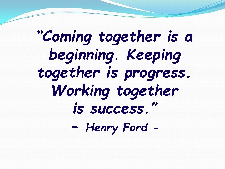 “Coming together is a beginning. Keeping together is progress. Working together is success. ”