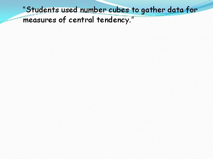 “Students used number cubes to gather data for measures of central tendency. ” 