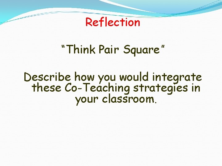 Reflection “Think Pair Square” Describe how you would integrate these Co-Teaching strategies in your