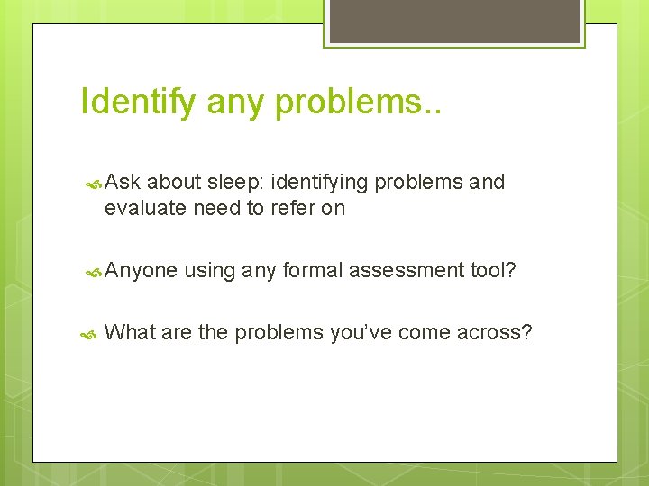Identify any problems. . Ask about sleep: identifying problems and evaluate need to refer