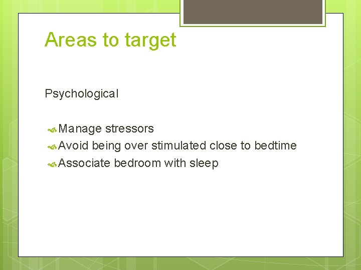 Areas to target Psychological Manage stressors Avoid being over stimulated close to bedtime Associate