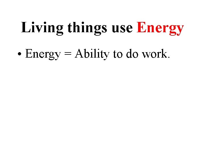 Living things use Energy • Energy = Ability to do work. Living things use Energy • Energy = Ability to do work.