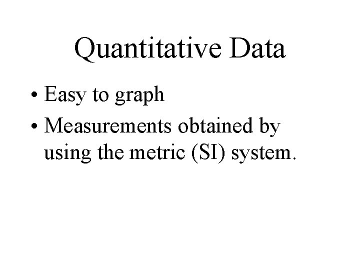 Quantitative Data • Easy to graph • Measurements obtained by using the metric (SI) Quantitative Data • Easy to graph • Measurements obtained by using the metric (SI)