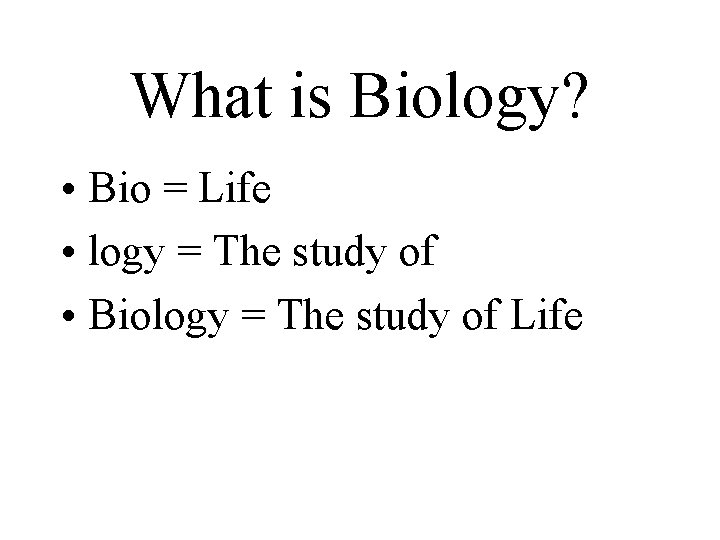 What is Biology? • Bio = Life • logy = The study of • What is Biology? • Bio = Life • logy = The study of •