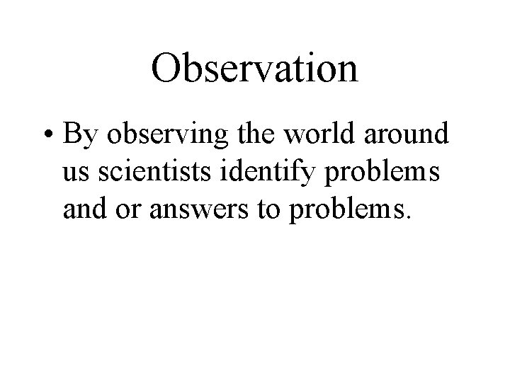 Observation • By observing the world around us scientists identify problems and or answers Observation • By observing the world around us scientists identify problems and or answers