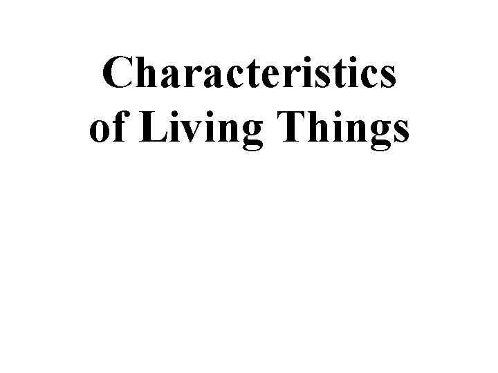 Characteristics of Living Things Characteristics of Living Things
