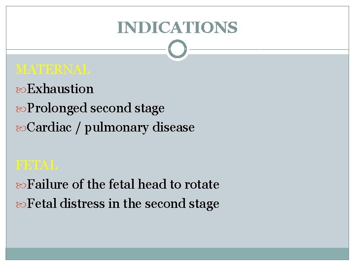INDICATIONS MATERNAL Exhaustion Prolonged second stage Cardiac / pulmonary disease FETAL Failure of the