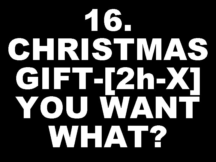16. CHRISTMAS GIFT-[2 h-X] YOU WANT WHAT? 