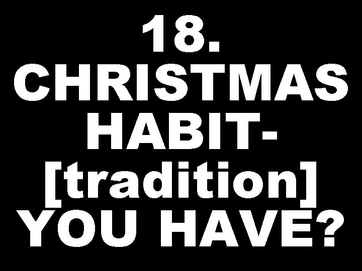 18. CHRISTMAS HABIT[tradition] YOU HAVE? 