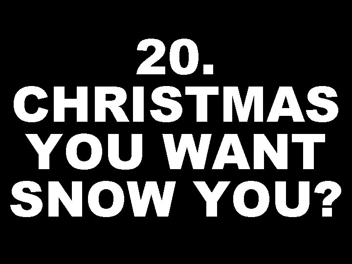 20. CHRISTMAS YOU WANT SNOW YOU? 