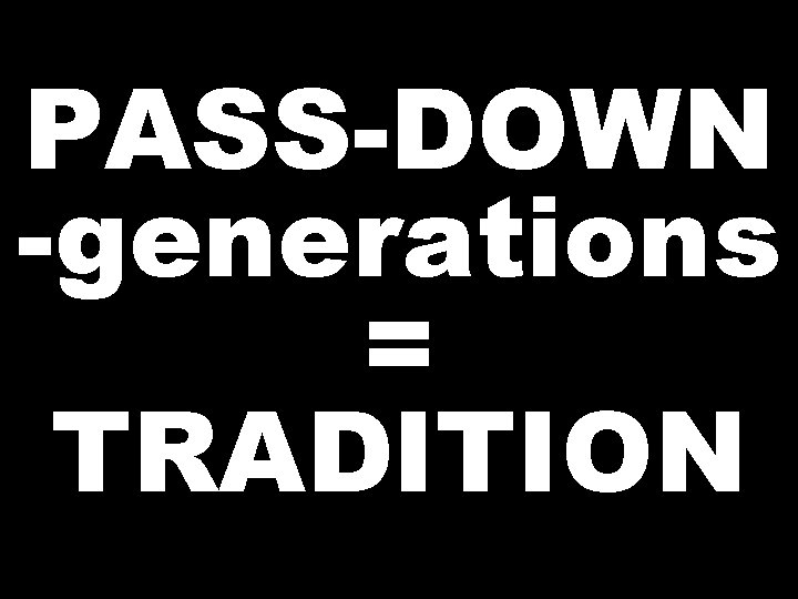 PASS-DOWN -generations = TRADITION 