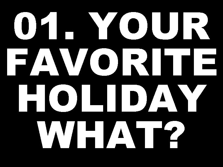 01. YOUR FAVORITE HOLIDAY WHAT? 