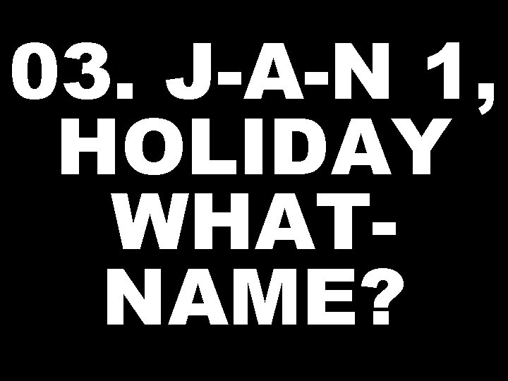 03. J-A-N 1, HOLIDAY WHATNAME? 