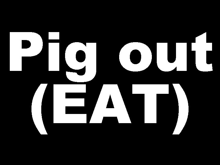 Pig out (EAT) 