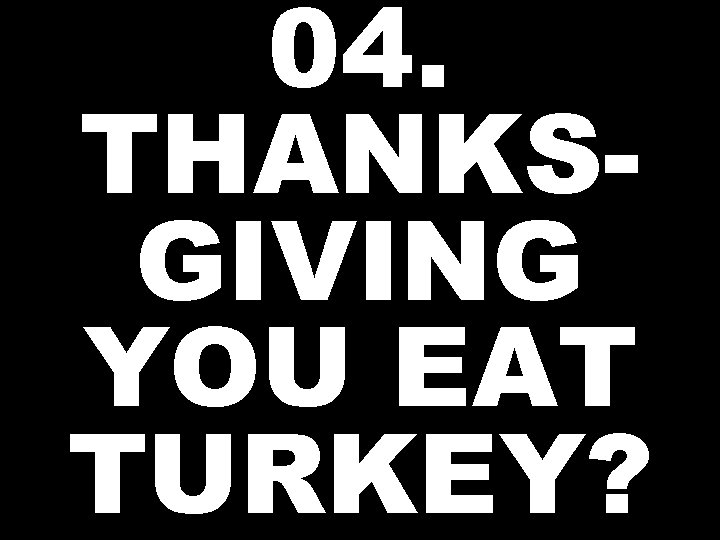 04. THANKSGIVING YOU EAT TURKEY? 