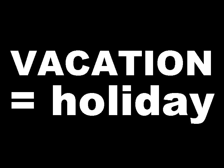 VACATION = holiday 