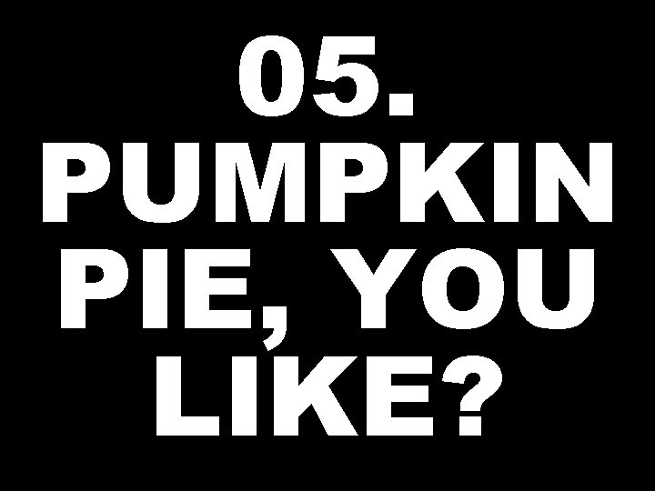 05. PUMPKIN PIE, YOU LIKE? 