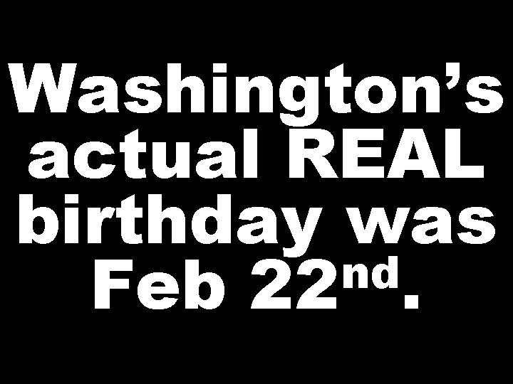 Washington’s actual REAL birthday was nd Feb 22. 