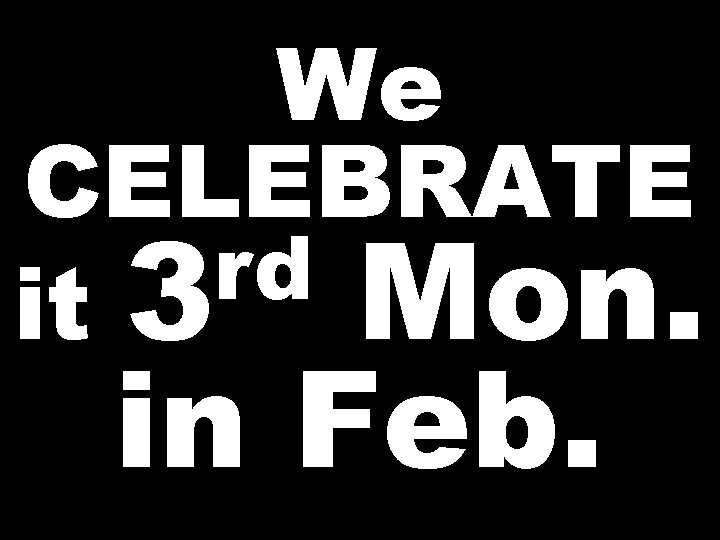 We CELEBRATE rd it 3 Mon. in Feb. 