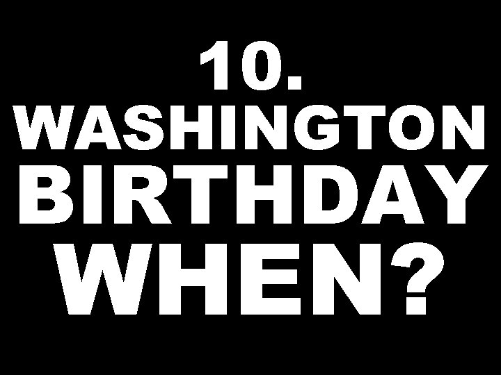 10. WASHINGTON BIRTHDAY WHEN? 
