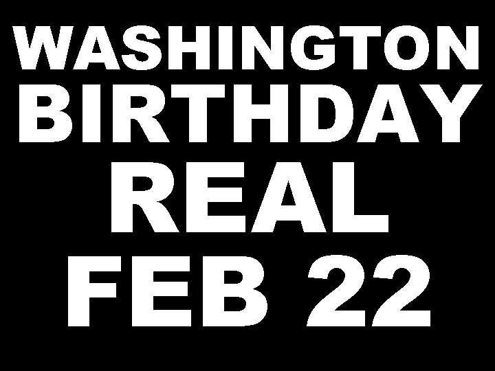 WASHINGTON BIRTHDAY REAL FEB 22 