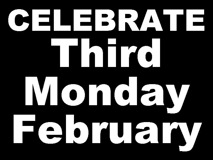 CELEBRATE Third Monday February 