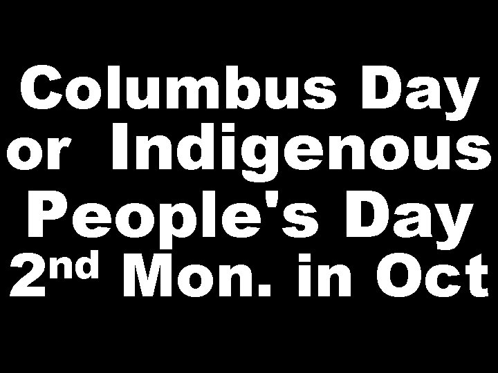 Columbus Day or Indigenous People's Day nd 2 Mon. in Oct 