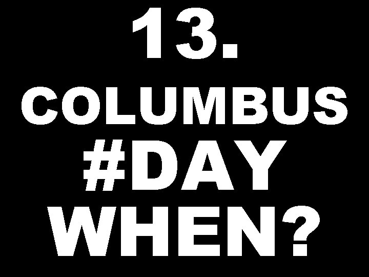 13. COLUMBUS #DAY WHEN? 