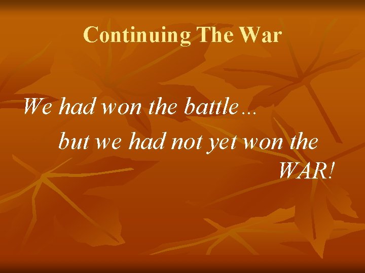 Continuing The War We had won the battle… but we had not yet won