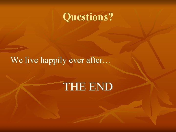 Questions? We live happily ever after… THE END 