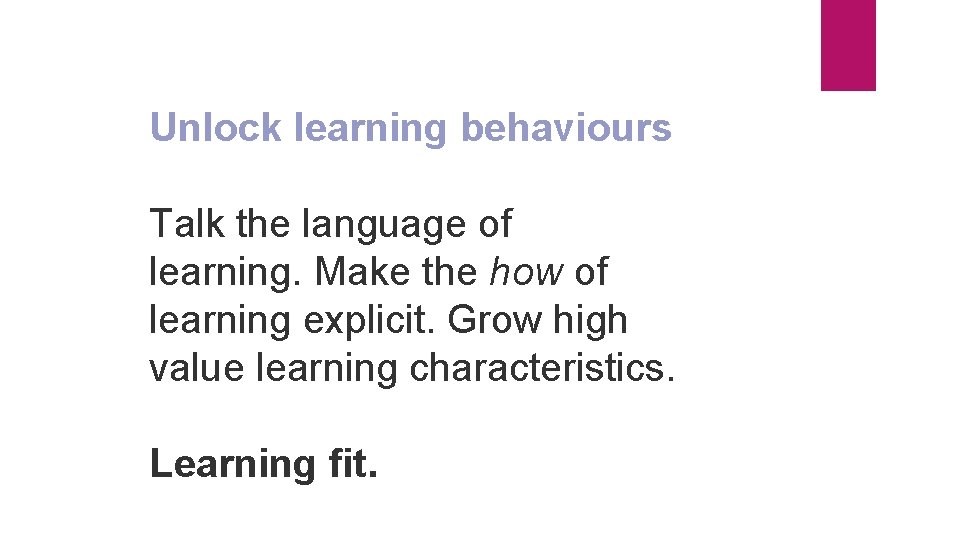 Unlock learning behaviours Talk the language of learning. Make the how of learning explicit.