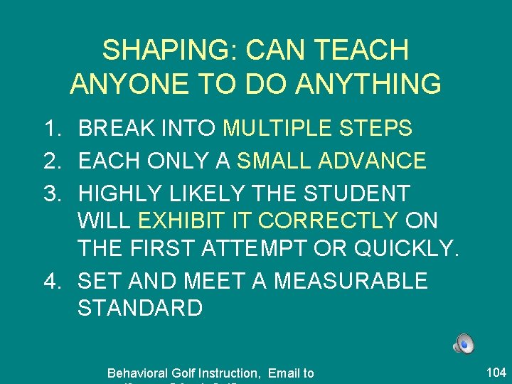 SHAPING: CAN TEACH ANYONE TO DO ANYTHING 1. BREAK INTO MULTIPLE STEPS 2. EACH