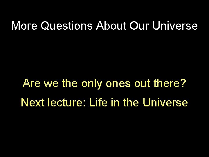 More Questions About Our Universe Are we the only ones out there? Next lecture: