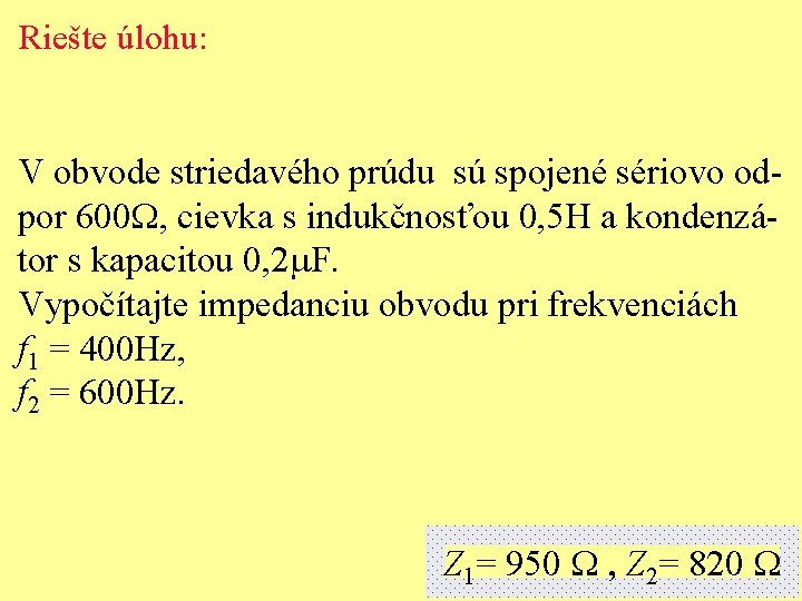 Riešte úlohu: V obvode striedavého prúdu sú spojené sériovo odpor 600 W, cievka s