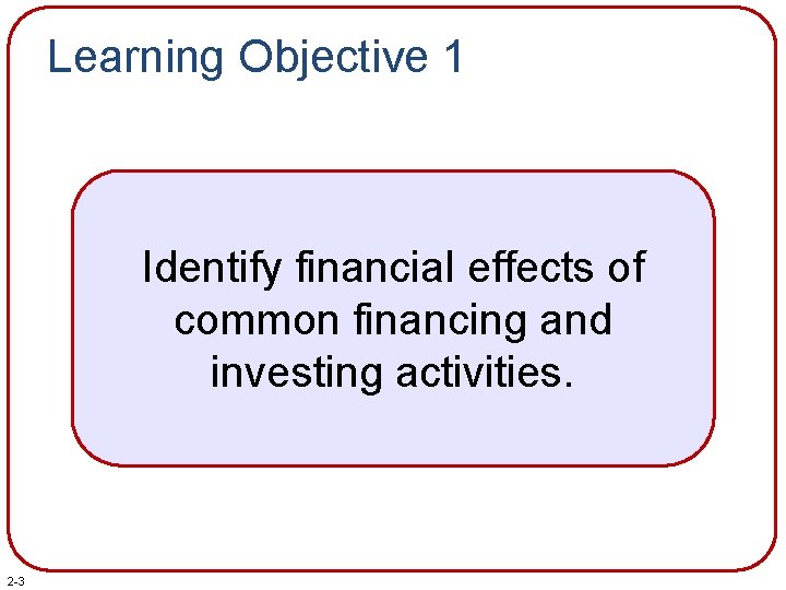 Learning Objective 1 Identify financial effects of common financing and investing activities. 2 -3
