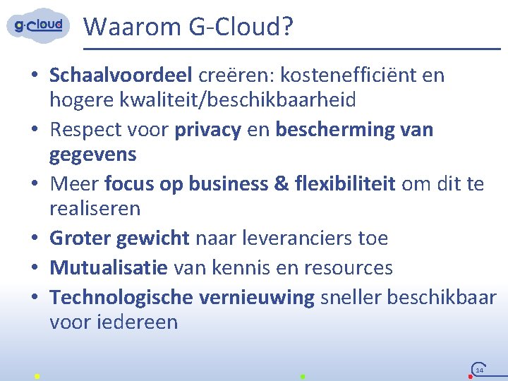 Waarom G-Cloud? • Schaalvoordeel creëren: kostenefficiënt en hogere kwaliteit/beschikbaarheid • Respect voor privacy en