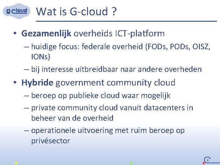 Wat is G-cloud ? • Gezamenlijk overheids ICT-platform – huidige focus: federale overheid (FODs,
