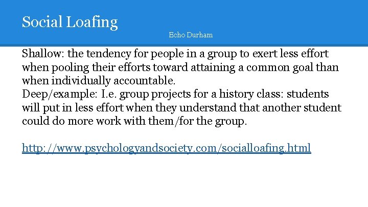 Social Loafing Echo Durham Shallow: the tendency for people in a group to exert