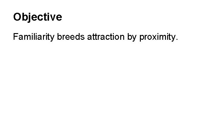 Objective Familiarity breeds attraction by proximity. 