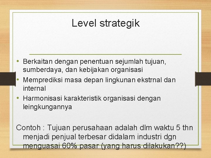 Level strategik • Berkaitan dengan penentuan sejumlah tujuan, sumberdaya, dan kebijakan organisasi • Memprediksi