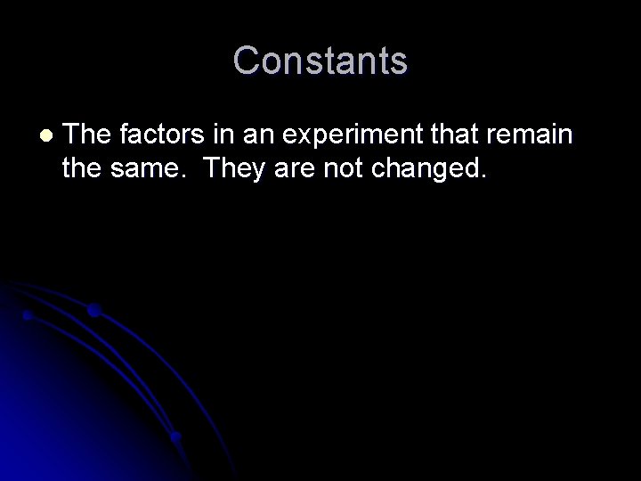 Constants l The factors in an experiment that remain the same. They are not
