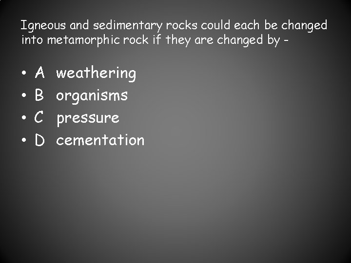 Igneous and sedimentary rocks could each be changed into metamorphic rock if they are