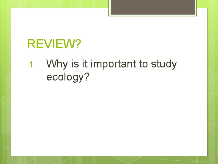 REVIEW? 1. Why is it important to study ecology? 