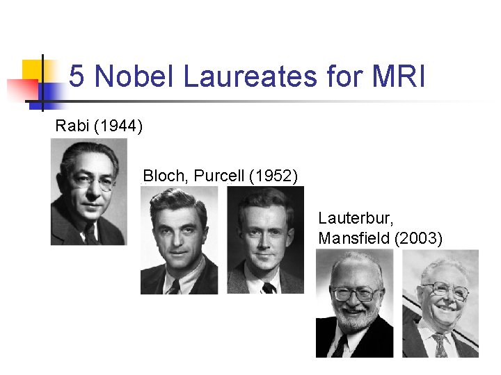 5 Nobel Laureates for MRI Rabi (1944) Bloch, Purcell (1952) Lauterbur, Mansfield (2003) 