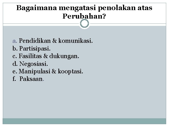 Bagaimana mengatasi penolakan atas Perubahan? a. Pendidikan & komunikasi. b. Partisipasi. c. Fasilitas &