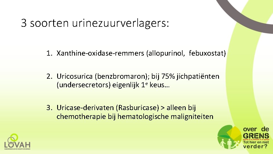 3 soorten urinezuurverlagers: 1. Xanthine-oxidase-remmers (allopurinol, febuxostat) 2. Uricosurica (benzbromaron); bij 75% jichpatiënten (undersecretors)