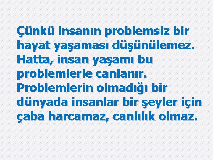 Çünkü insanın problemsiz bir hayat yaşaması düşünülemez. Hatta, insan yaşamı bu problemlerle canlanır. Problemlerin