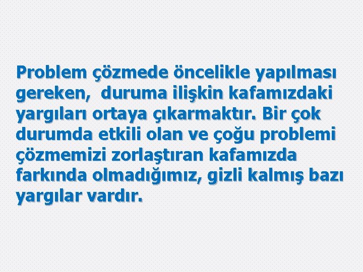 Problem çözmede öncelikle yapılması gereken, duruma ilişkin kafamızdaki yargıları ortaya çıkarmaktır. Bir çok durumda